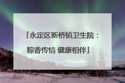 永定区新桥镇卫生院：粽香传情 健康相伴